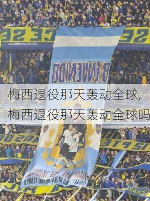 梅西退役那天轰动全球,梅西退役那天轰动全球吗