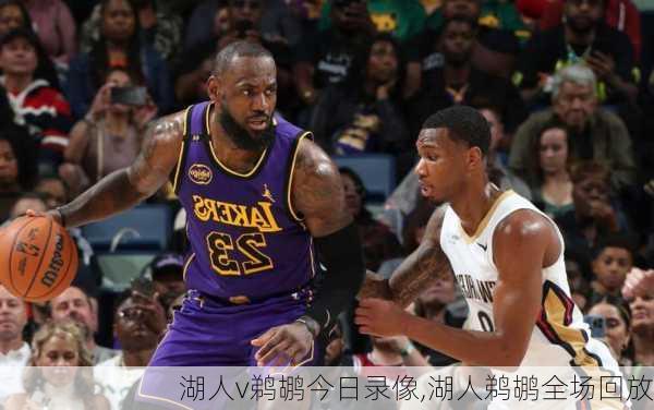湖人v鹈鹕今日录像,湖人鹈鹕全场回放