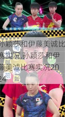 孙颖莎和伊藤美诚比赛实况,孙颖莎和伊藤美诚比赛实况2024