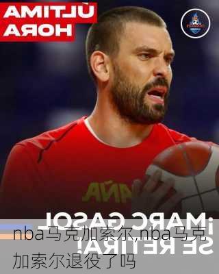 nba马克加索尔,nba马克加索尔退役了吗