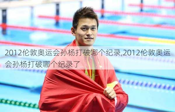 2012伦敦奥运会孙杨打破哪个纪录,2012伦敦奥运会孙杨打破哪个纪录了