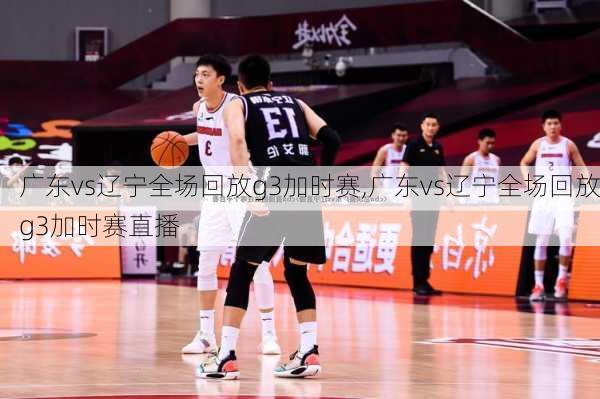 广东vs辽宁全场回放g3加时赛,广东vs辽宁全场回放g3加时赛直播