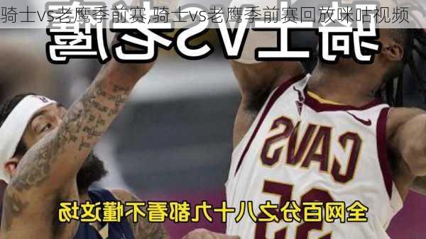 骑士vs老鹰季前赛,骑士vs老鹰季前赛回放咪咕视频