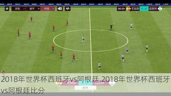2018年世界杯西班牙vs阿根廷,2018年世界杯西班牙vs阿根廷比分