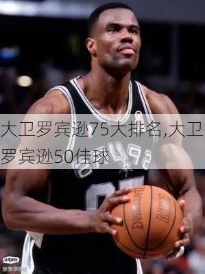 大卫罗宾逊75大排名,大卫罗宾逊50佳球