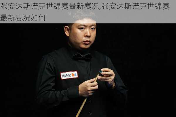 张安达斯诺克世锦赛最新赛况,张安达斯诺克世锦赛最新赛况如何