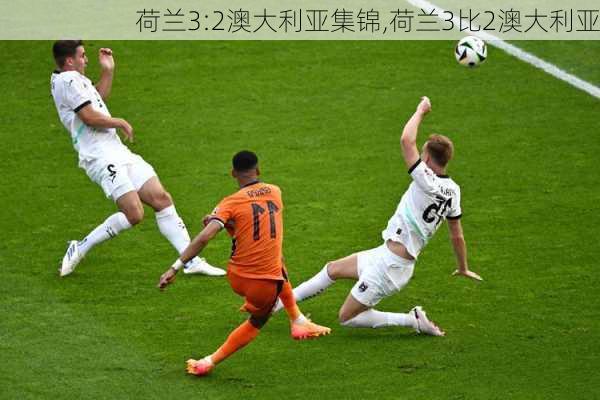 荷兰3:2澳大利亚集锦,荷兰3比2澳大利亚