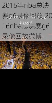 2016年nba总决赛g6录像回放,2016nba总决赛g6录像回放微博