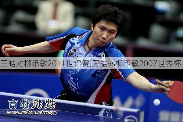 王皓对柳承敏2011世锦赛,王皓vs柳承敏2007世界杯