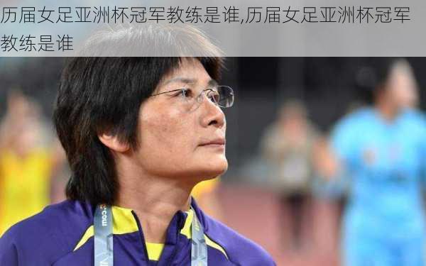 历届女足亚洲杯冠军教练是谁,历届女足亚洲杯冠军教练是谁