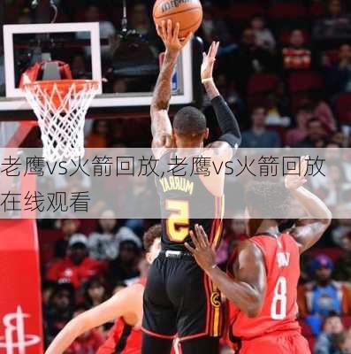 老鹰vs火箭回放,老鹰vs火箭回放在线观看