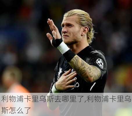 利物浦卡里乌斯去哪里了,利物浦卡里乌斯怎么了