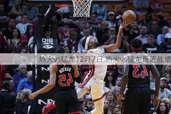热火vs猛龙12月7日,热火vs猛龙最近战绩