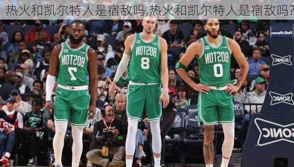 热火和凯尔特人是宿敌吗,热火和凯尔特人是宿敌吗?