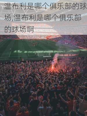 温布利是哪个俱乐部的球场,温布利是哪个俱乐部的球场啊