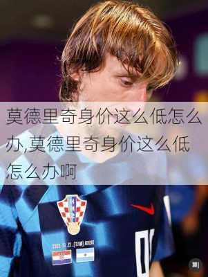 莫德里奇身价这么低怎么办,莫德里奇身价这么低怎么办啊