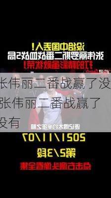 张伟丽二番战赢了没,张伟丽二番战赢了没有