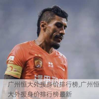 广州恒大外援身价排行榜,广州恒大外援身价排行榜最新