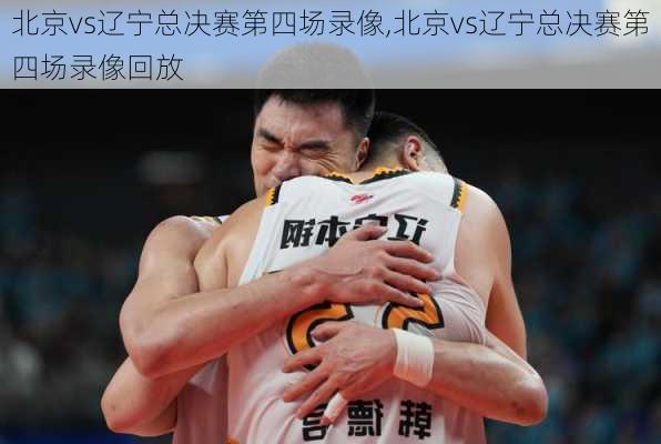 北京vs辽宁总决赛第四场录像,北京vs辽宁总决赛第四场录像回放