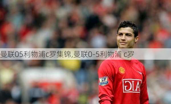 曼联05利物浦c罗集锦,曼联0-5利物浦 c罗