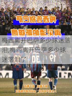 梅西离开巴萨多少球迷落泪,梅西离开巴萨多少球迷落泪了