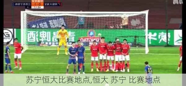 苏宁恒大比赛地点,恒大 苏宁 比赛地点