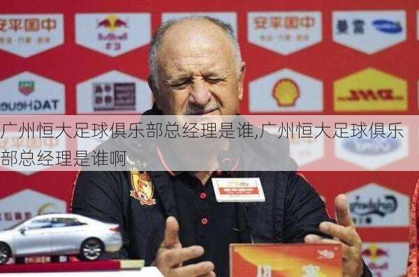 广州恒大足球俱乐部总经理是谁,广州恒大足球俱乐部总经理是谁啊