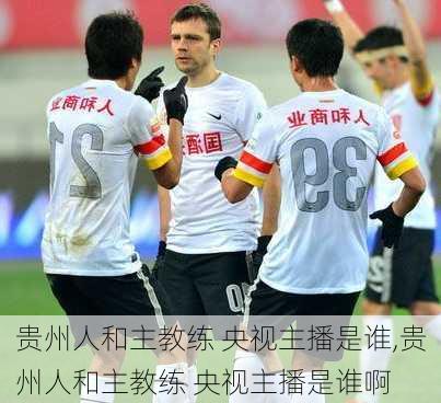 贵州人和主教练 央视主播是谁,贵州人和主教练 央视主播是谁啊