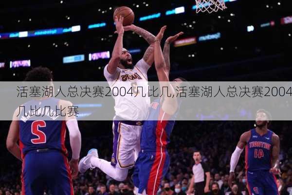 活塞湖人总决赛2004几比几,活塞湖人总决赛2004几比几比赛