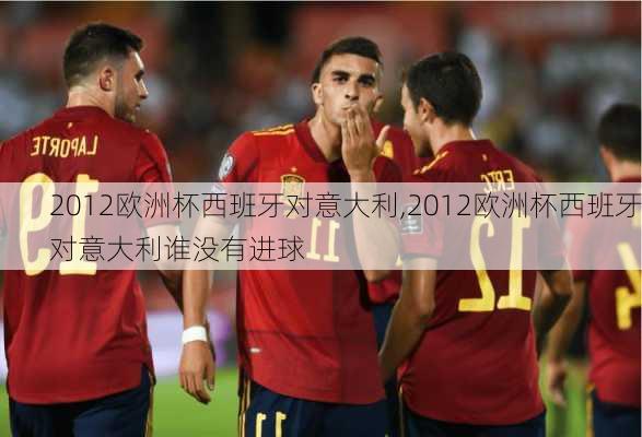 2012欧洲杯西班牙对意大利,2012欧洲杯西班牙对意大利谁没有进球