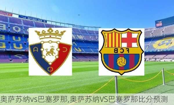 奥萨苏纳vs巴塞罗那,奥萨苏纳VS巴塞罗那比分预测