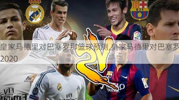 皇家马德里对巴塞罗那篮球预测,皇家马德里对巴塞罗那2020