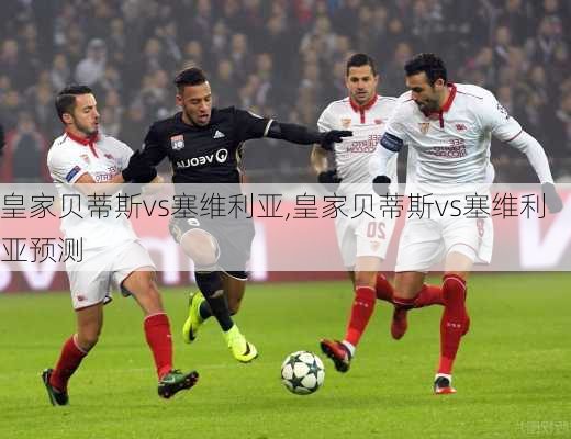 皇家贝蒂斯vs塞维利亚,皇家贝蒂斯vs塞维利亚预测