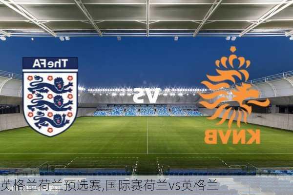 英格兰荷兰预选赛,国际赛荷兰vs英格兰