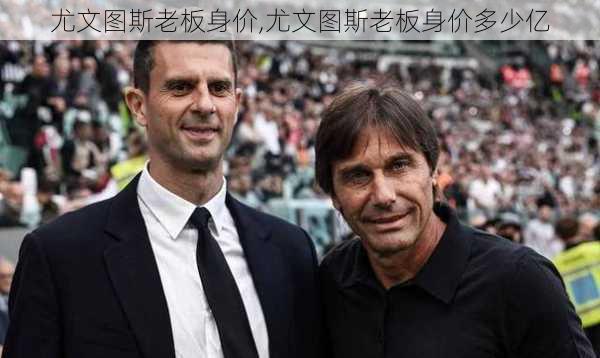 尤文图斯老板身价,尤文图斯老板身价多少亿