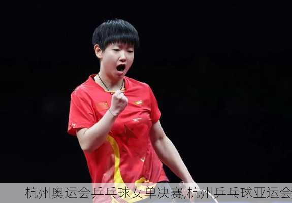 杭州奥运会乒乓球女单决赛,杭州乒乓球亚运会