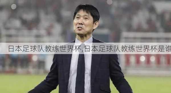 日本足球队教练世界杯,日本足球队教练世界杯是谁