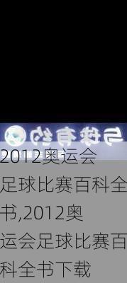 2012奥运会足球比赛百科全书,2012奥运会足球比赛百科全书下载