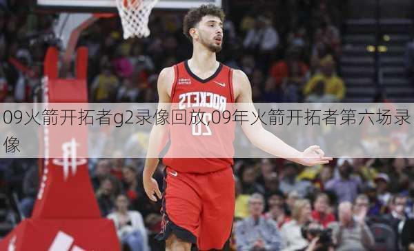 09火箭开拓者g2录像回放,09年火箭开拓者第六场录像