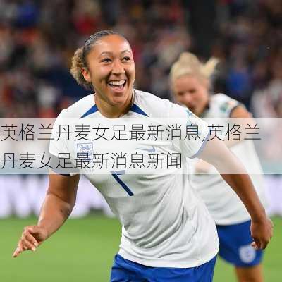 英格兰丹麦女足最新消息,英格兰丹麦女足最新消息新闻