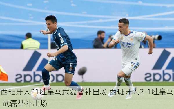 西班牙人21胜皇马武磊替补出场,西班牙人2-1胜皇马 武磊替补出场