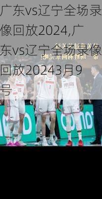 广东vs辽宁全场录像回放2024,广东vs辽宁全场录像回放20243月9号