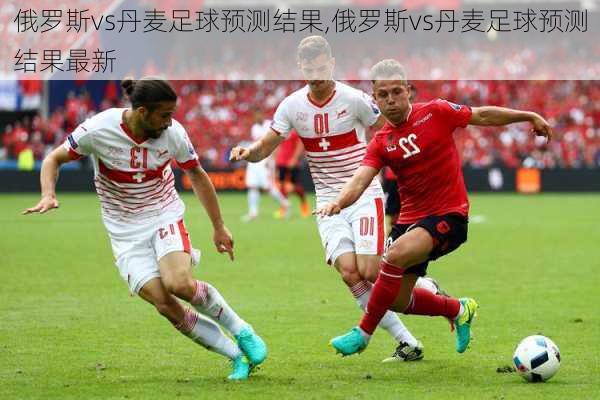 俄罗斯vs丹麦足球预测结果,俄罗斯vs丹麦足球预测结果最新