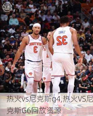 热火vs尼克斯g4,热火VS尼克斯G6回放资源