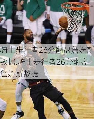 骑士步行者26分翻盘詹姆斯数据,骑士步行者26分翻盘詹姆斯数据