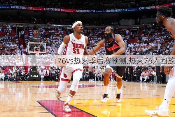 76vs热火季后赛预测,热火76人回放