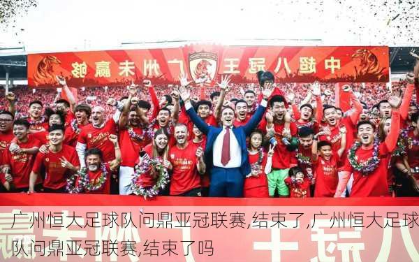广州恒大足球队问鼎亚冠联赛,结束了,广州恒大足球队问鼎亚冠联赛,结束了吗