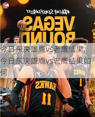 今日东决雄鹿vs老鹰结果,今日东决雄鹿vs老鹰结果如何