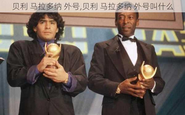 贝利 马拉多纳 外号,贝利 马拉多纳 外号叫什么