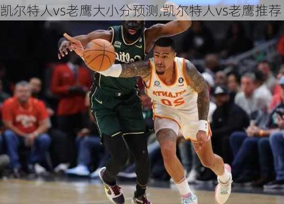 凯尔特人vs老鹰大小分预测,凯尔特人vs老鹰推荐